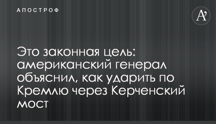 Це законна мета: американський генерал пояснив, як ударити по Кремлю через Керченський міст