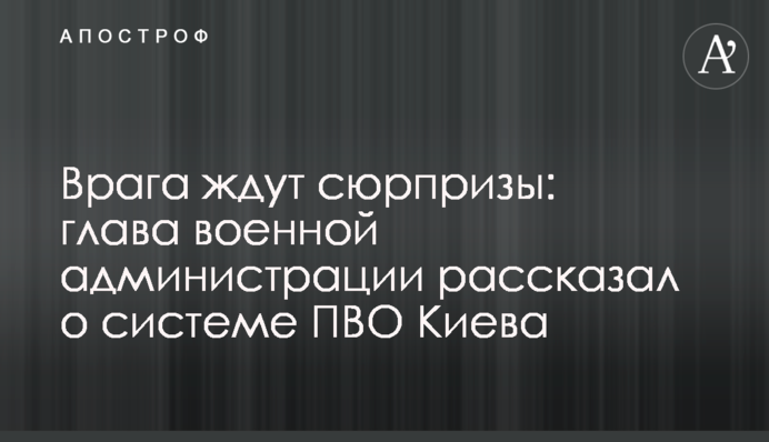 Ворога чекають на сюрпризи: голова військової адміністрації розповів про систему ППО Києва