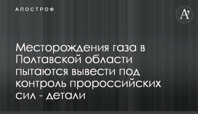Месторождения газа в Полтавской области пытаются вывести под контроль пророссийских сил - детали