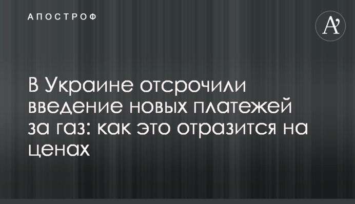 В Украине отсрочили введение новых платежей за газ: как это отразится на ценах