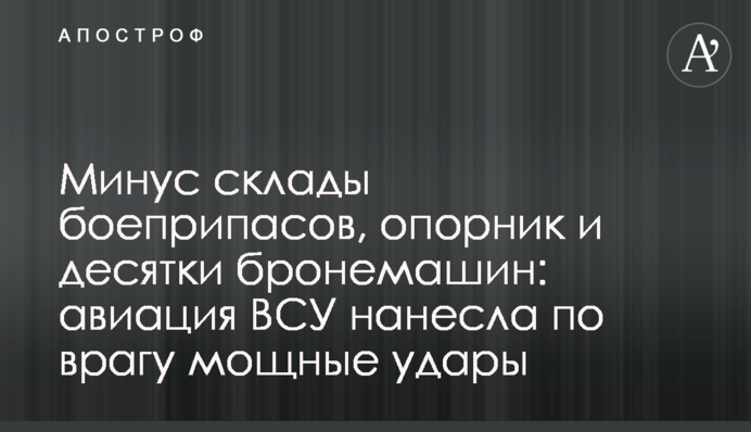 Мінус склади боєприпасів, опорник та десятки бронемашин: авіація ЗСУ завдала по ворогу потужних ударів