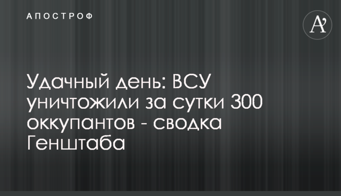 Удачный день: ВСУ уничтожили за сутки 300 оккупантов - сводка Генштаба