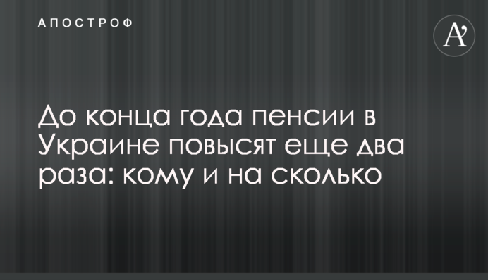 До кінця року пенсії в Україні збільшать ще двічі: кому і на скільки