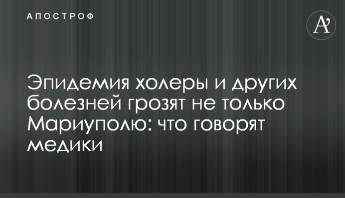 ​Епідемія холери та інших хвороб загрожують не лише Маріуполю: що кажуть медики