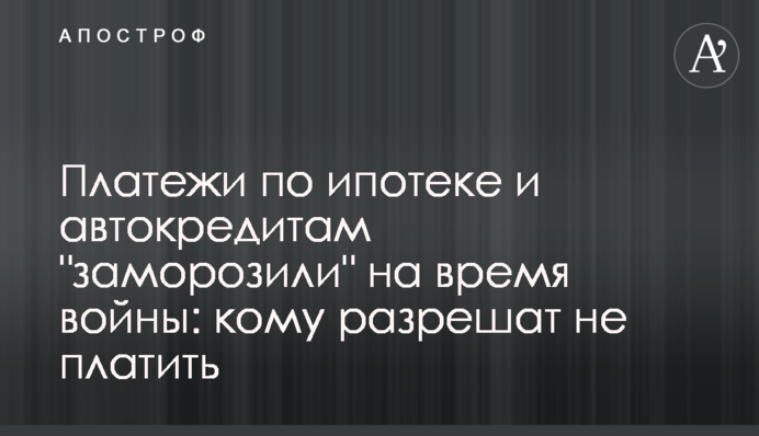 Платежи по ипотеке и автокредитам "заморозили" на время войны: кому разрешат не платить