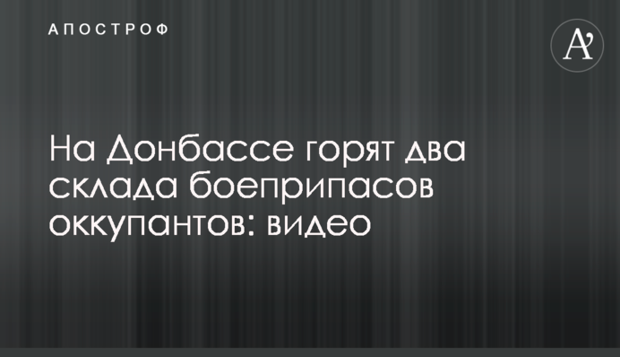 На Донбасі горять два склади боєприпасів окупантів: відео