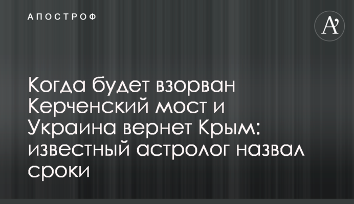 Коли буде підірвано Керченський міст та Україна поверне Крим: відомий астролог назвав терміни