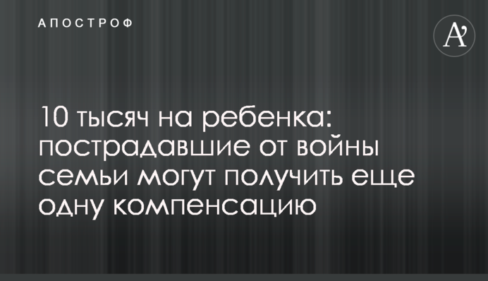 10 тысяч на ребенка: пострадавшие от войны семьи могут получить еще одну компенсацию