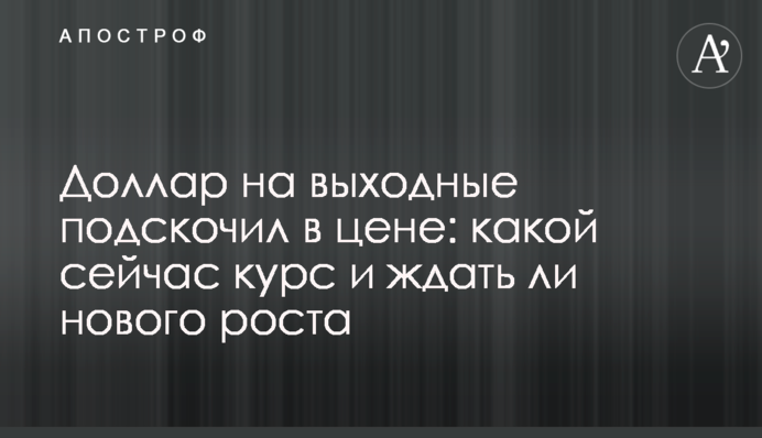 Долар на вихідні підскочив у ціні: який зараз курс і чи чекати нового зростання
