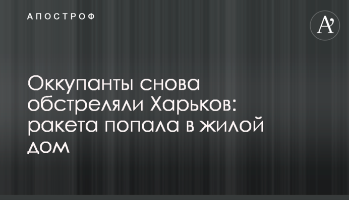Окупанти знову обстріляли Харків: ракета потрапила до житлового будинку