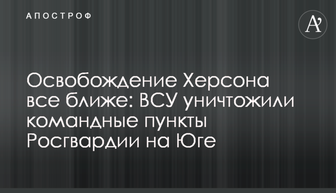 Освобождение Херсона все ближе: ВСУ уничтожили командные пункты Росгвардии на Юге