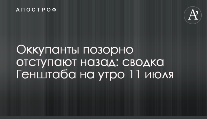 Оккупанты позорно отступают: сводка Генштаба на утро 11 июля