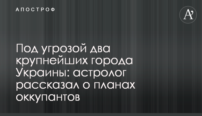 Під загрозою два найбільші міста України: астролог розповів про плани окупантів