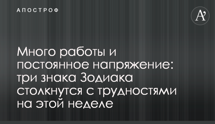 Багато роботи та постійна напруга: три знаки Зодіаку зіткнуться з труднощами цього тижня