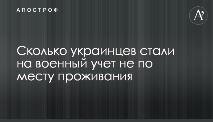 Скільки українців стали на військовий облік не за місцем проживання