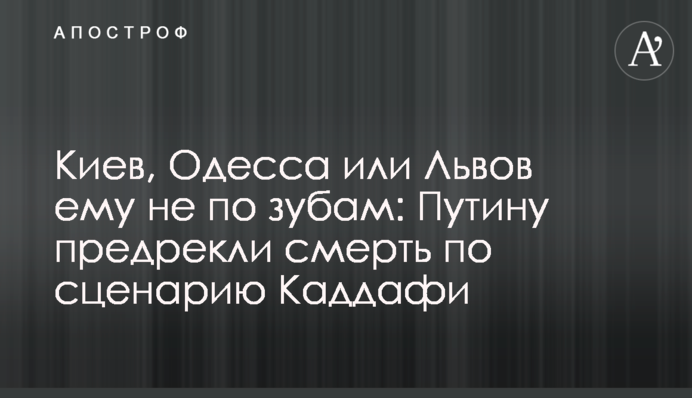 Киев, Одесса или Львов ему не по зубам: Путину предрекли смерть по сценарию Каддафи