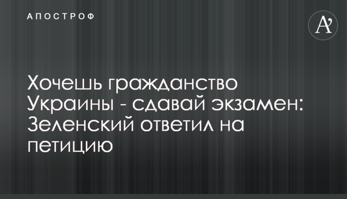 Хочешь гражданство Украины - сдавай экзамен: Зеленский ответил на петицию