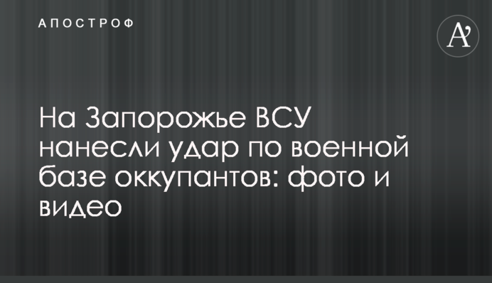 На Запоріжжі ЗСУ завдали удару по військовій базі окупантів: фото та відео