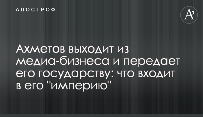 Ахметов выходит из медиа-бизнеса и передает государству: что входит в его 