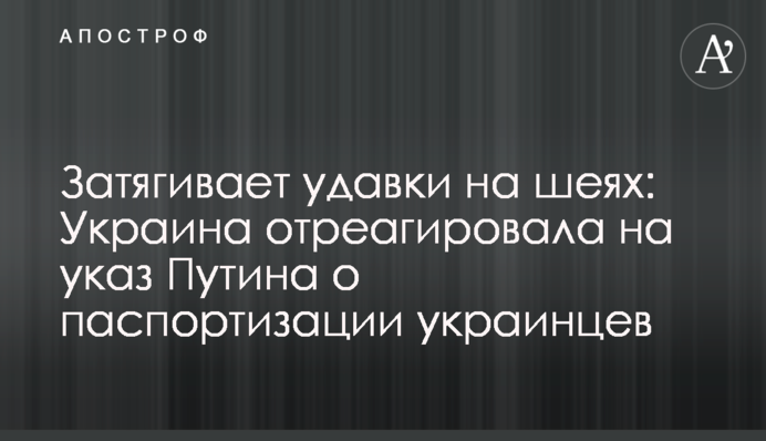 Затягує зашморги на шиях: Україна відреагувала на указ Путіна про паспортизацію українців