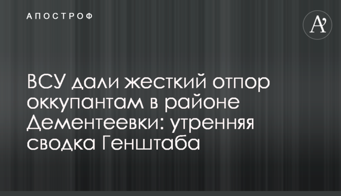ЗСУ дали жорстку відсіч окупантам у районі Дементіївки: ранкове зведення Генштабу