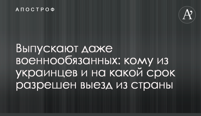 Выпускают даже военнообязанных: кому из украинцев и на какой срок разрешен выезд из страны