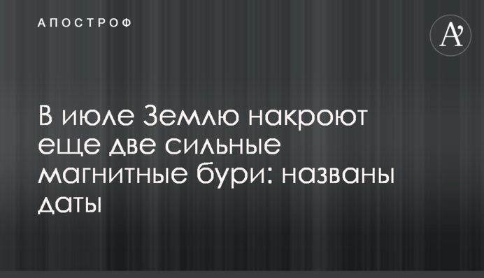 У липні Землю накриють ще дві сильні магнітні бурі: названо дати