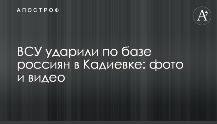 ЗСУ вдарили по базі росіян у Кадіївці: фото та відео