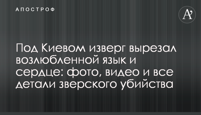 Под Киевом изверг вырезал возлюбленной язык и сердце: фото, видео и все детали зверского убийства