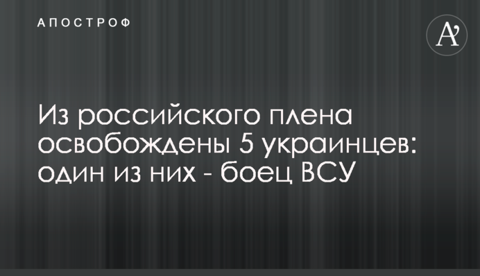 Из российского плена освобождены 5 украинцев: один из них - боец ВСУ