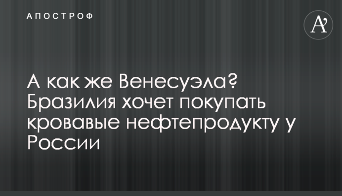 А як же Венесуела? Бразилія хоче купувати криваві нафтопродукти у Росії