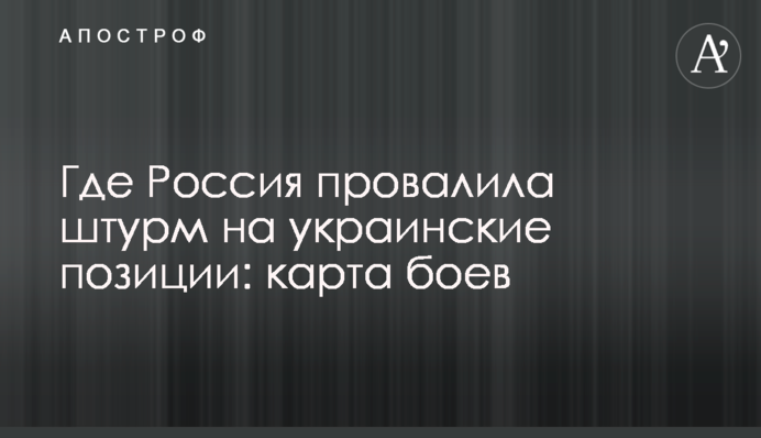 Где Россия провалила штурм на украинские позиции: карта боев