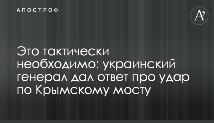 Это тактически необходимо: украинский генерал дал ответ про удар по  Крымскому мосту