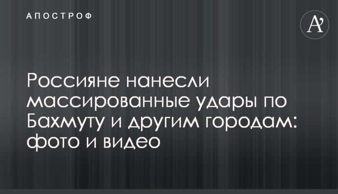 Росіяни завдали масованих ударів по Бахмуту та іншим містам: фото та відео