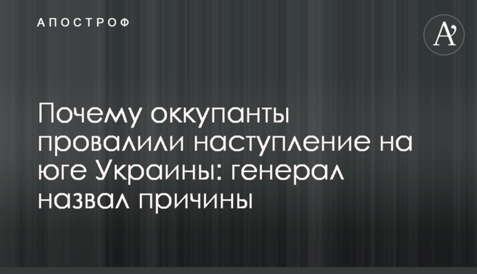 Чому окупанти провалили наступ на півдні України: генерал назвав причини