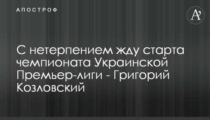 З нетерпінням очікую на старт чемпіонату Української Прем’єр-ліги - Григорій Козловський