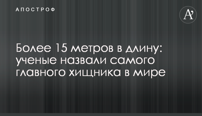 Более 15 метров в длину: ученые назвали самого главного хищника в мире