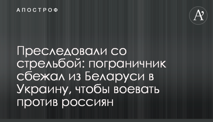 Преследовали со стрельбой: пограничник сбежал из Беларуси в Украину, чтобы воевать против россиян