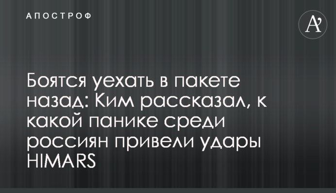 Бояться поїхати у пакеті назад: Кім розповів, до якої паніки серед росіян призвели удари HIMARS