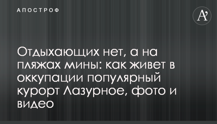 Отдыхающих нет, а на пляжах мины: как живет в оккупации популярный курорт Лазурное, фото и видео