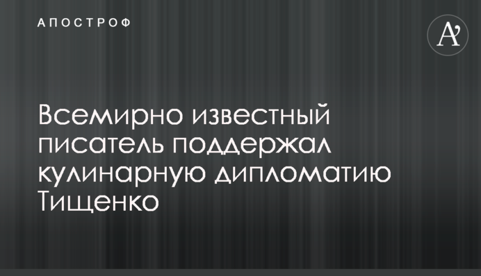 Всемирно известный писатель поддержал кулинарную дипломатию Тищенко