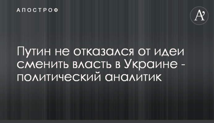 Путін не відмовився від ідеї змінити владу в Україні - політичний аналітик