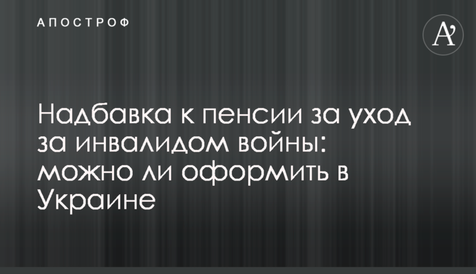 Надбавка до пенсії на догляд за інвалідом війни: чи можна оформити в Україні