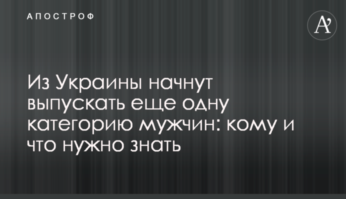 З України почнуть випускати ще одну категорію чоловіків: кому і що треба знати