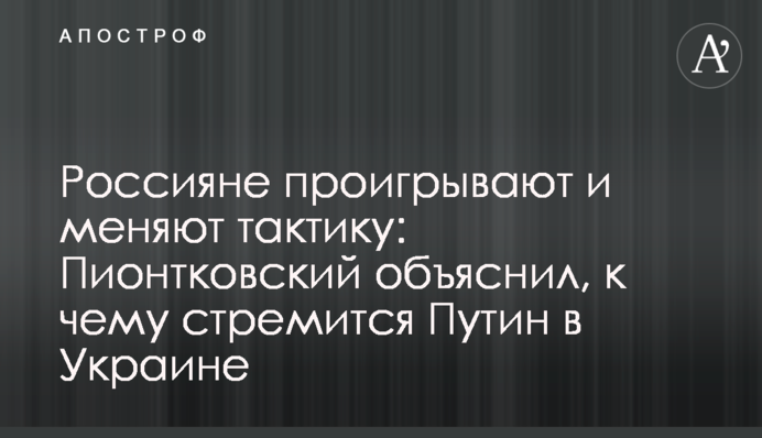 Россияне проигрывают и меняют тактику: Пионтковский объяснил, к чему стремится Путин в Украине