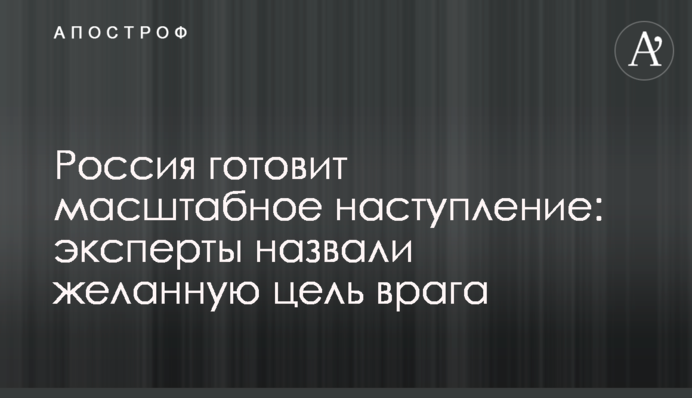 Росія готує масштабний наступ: експерти назвали бажану мету ворога