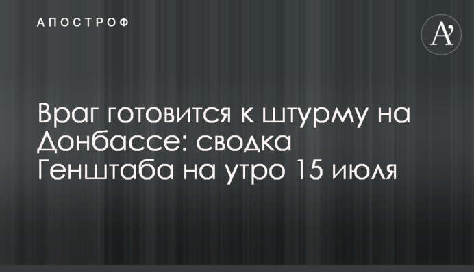 Ворог готується до штурму на Донбасі: зведення Генштабу на ранок 15 липня