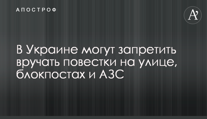 В Украине могут запретить вручать повестки на улице, блокпостах и АЗС