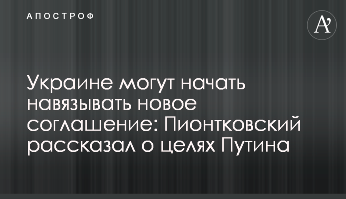 Україні можуть почати нав'язувати нову угоду: Піонтковський розповів про цілі Путіна