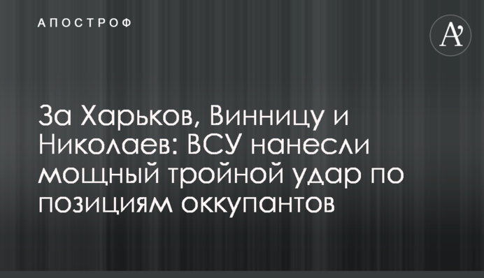 За Харьков, Винницу и Николаев: ВСУ нанесли мощный тройной удар по позициям оккупантов